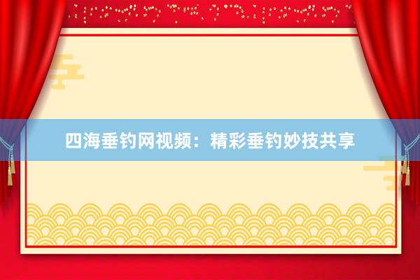 四海垂钓网视频:精彩垂钓妙技共享